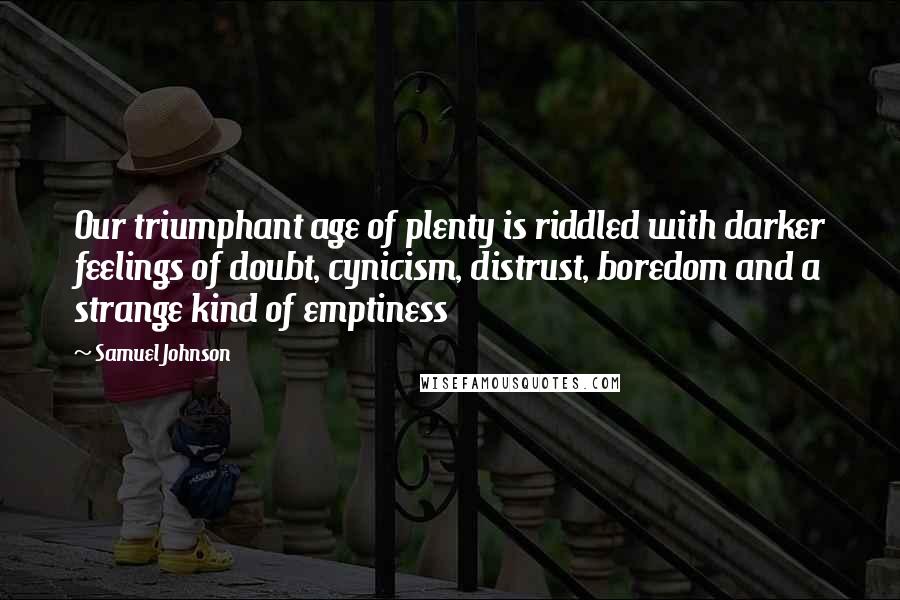 Samuel Johnson Quotes: Our triumphant age of plenty is riddled with darker feelings of doubt, cynicism, distrust, boredom and a strange kind of emptiness