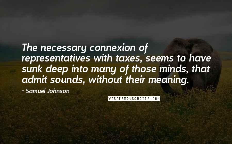 Samuel Johnson Quotes: The necessary connexion of representatives with taxes, seems to have sunk deep into many of those minds, that admit sounds, without their meaning.