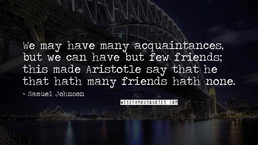 Samuel Johnson Quotes: We may have many acquaintances, but we can have but few friends; this made Aristotle say that he that hath many friends hath none.