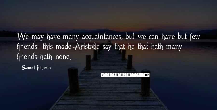 Samuel Johnson Quotes: We may have many acquaintances, but we can have but few friends; this made Aristotle say that he that hath many friends hath none.