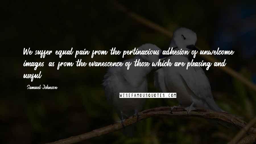 Samuel Johnson Quotes: We suffer equal pain from the pertinacious adhesion of unwelcome images, as from the evanescence of those which are pleasing and useful.