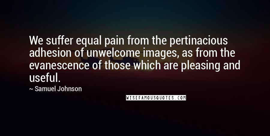 Samuel Johnson Quotes: We suffer equal pain from the pertinacious adhesion of unwelcome images, as from the evanescence of those which are pleasing and useful.