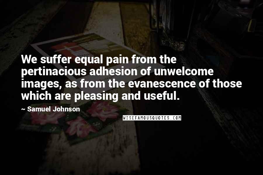 Samuel Johnson Quotes: We suffer equal pain from the pertinacious adhesion of unwelcome images, as from the evanescence of those which are pleasing and useful.