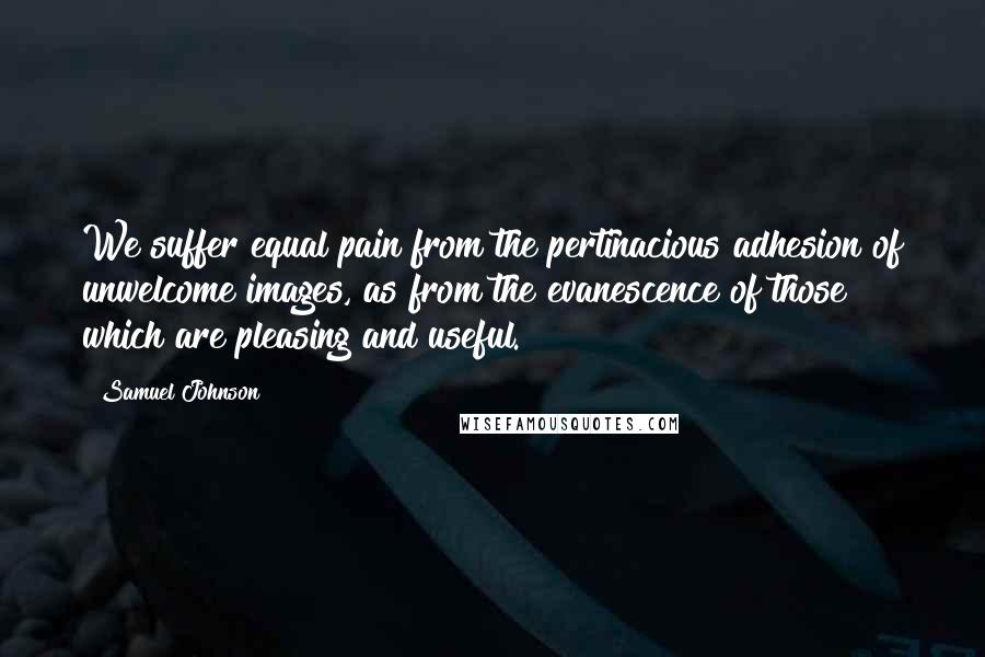 Samuel Johnson Quotes: We suffer equal pain from the pertinacious adhesion of unwelcome images, as from the evanescence of those which are pleasing and useful.