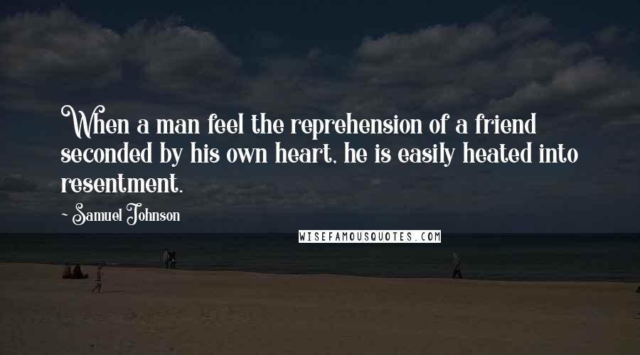 Samuel Johnson Quotes: When a man feel the reprehension of a friend seconded by his own heart, he is easily heated into resentment.