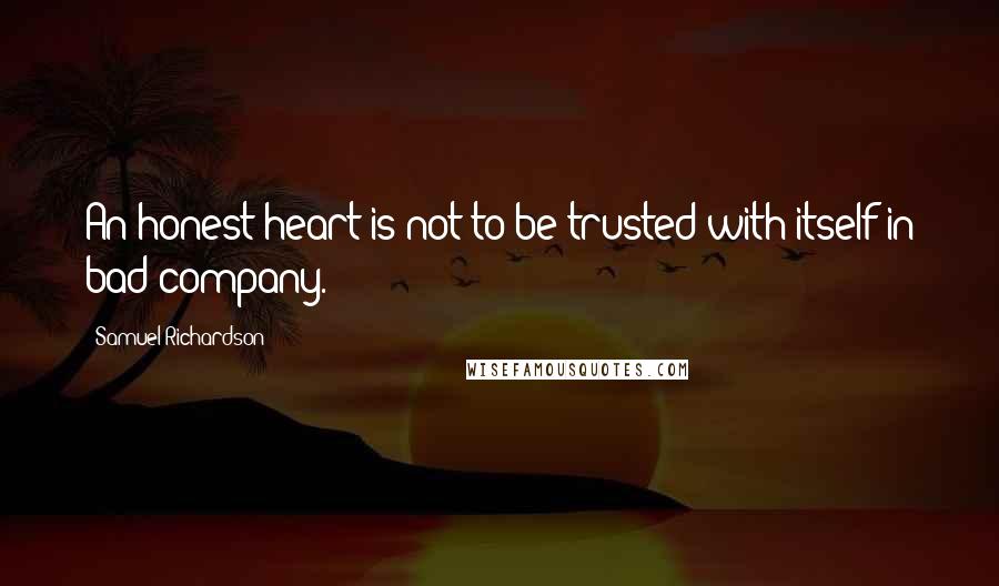 Samuel Richardson Quotes: An honest heart is not to be trusted with itself in bad company.