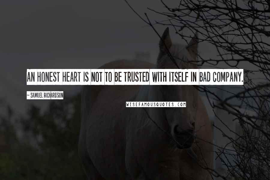 Samuel Richardson Quotes: An honest heart is not to be trusted with itself in bad company.