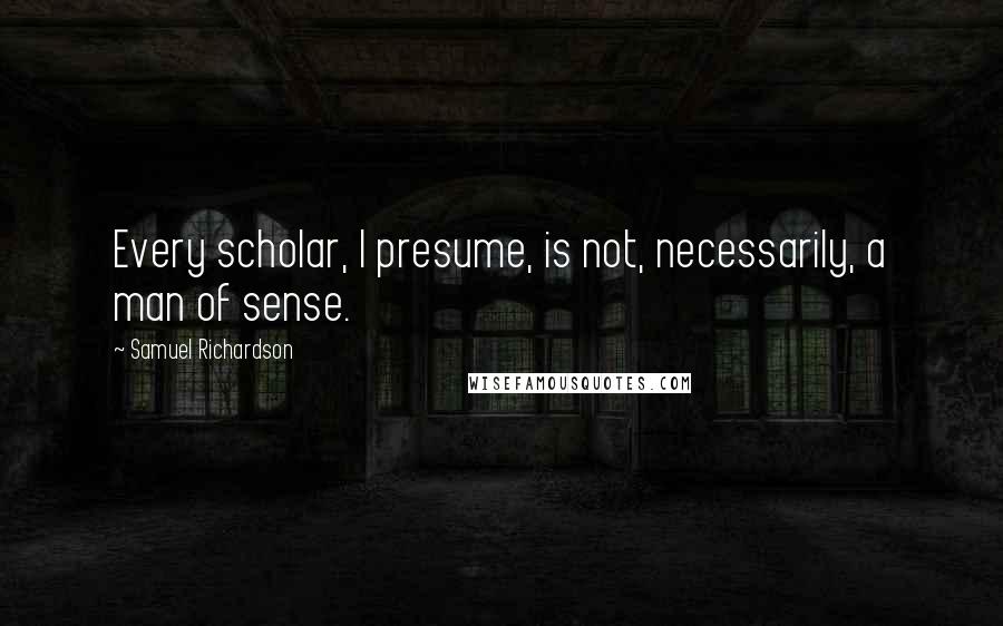 Samuel Richardson Quotes: Every scholar, I presume, is not, necessarily, a man of sense.