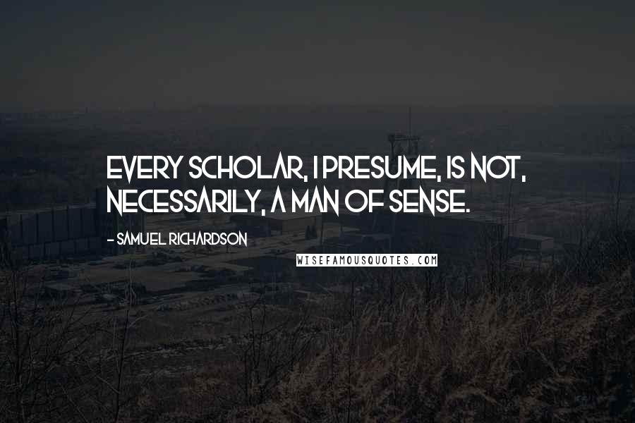 Samuel Richardson Quotes: Every scholar, I presume, is not, necessarily, a man of sense.