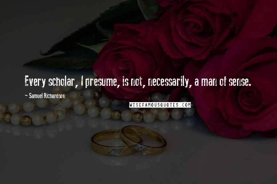 Samuel Richardson Quotes: Every scholar, I presume, is not, necessarily, a man of sense.