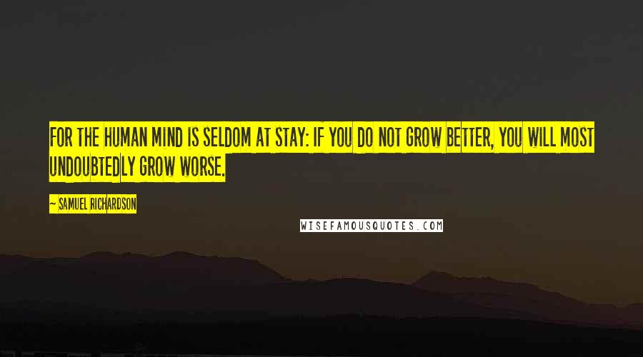 Samuel Richardson Quotes: For the human mind is seldom at stay: If you do not grow better, you will most undoubtedly grow worse.