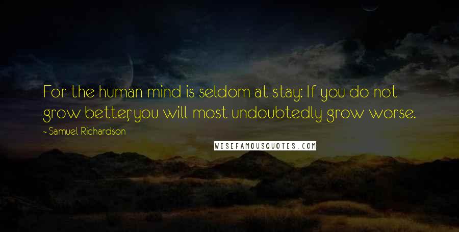 Samuel Richardson Quotes: For the human mind is seldom at stay: If you do not grow better, you will most undoubtedly grow worse.