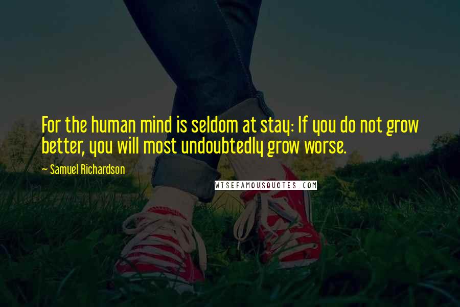 Samuel Richardson Quotes: For the human mind is seldom at stay: If you do not grow better, you will most undoubtedly grow worse.