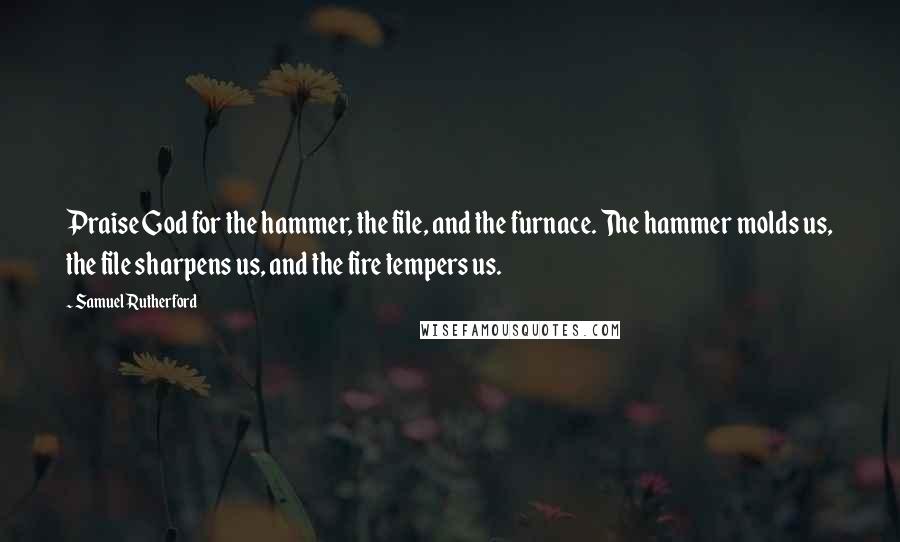 Samuel Rutherford Quotes: Praise God for the hammer, the file, and the furnace. The hammer molds us, the file sharpens us, and the fire tempers us.