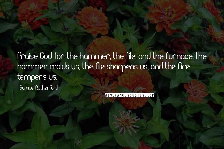 Samuel Rutherford Quotes: Praise God for the hammer, the file, and the furnace. The hammer molds us, the file sharpens us, and the fire tempers us.