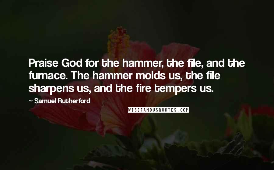 Samuel Rutherford Quotes: Praise God for the hammer, the file, and the furnace. The hammer molds us, the file sharpens us, and the fire tempers us.