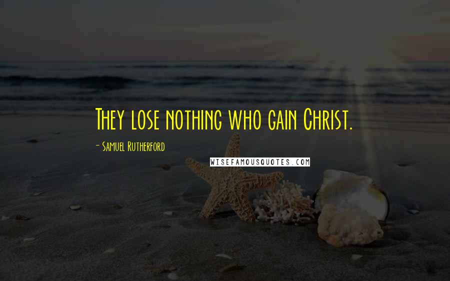 Samuel Rutherford Quotes: They lose nothing who gain Christ.