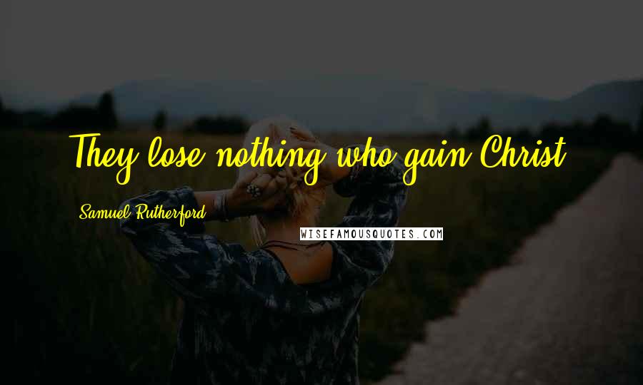 Samuel Rutherford Quotes: They lose nothing who gain Christ.