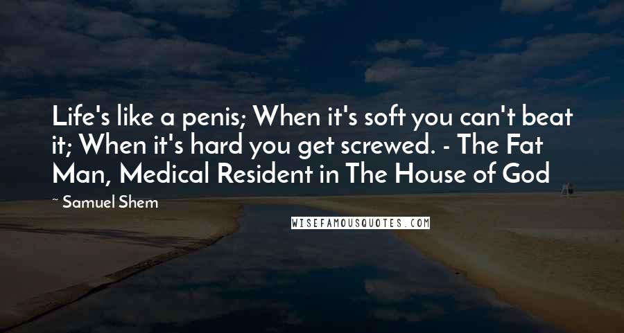 Samuel Shem Quotes: Life's like a penis; When it's soft you can't beat it; When it's hard you get screwed. - The Fat Man, Medical Resident in The House of God