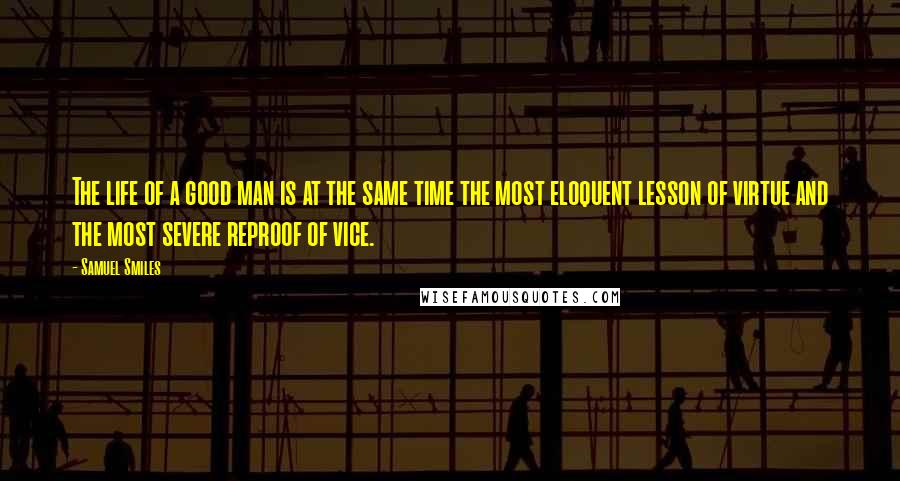 Samuel Smiles Quotes: The life of a good man is at the same time the most eloquent lesson of virtue and the most severe reproof of vice.