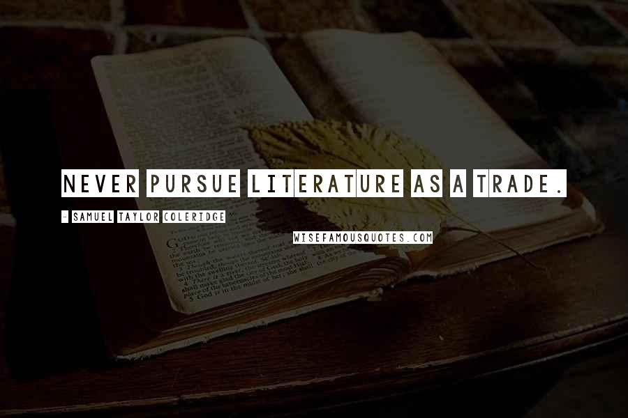 Samuel Taylor Coleridge Quotes: Never pursue literature as a trade.