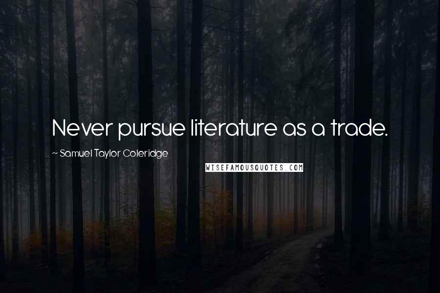 Samuel Taylor Coleridge Quotes: Never pursue literature as a trade.