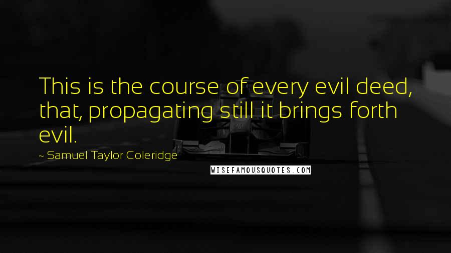 Samuel Taylor Coleridge Quotes: This is the course of every evil deed, that, propagating still it brings forth evil.