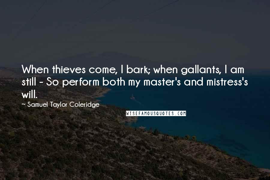 Samuel Taylor Coleridge Quotes: When thieves come, I bark; when gallants, I am still - So perform both my master's and mistress's will.