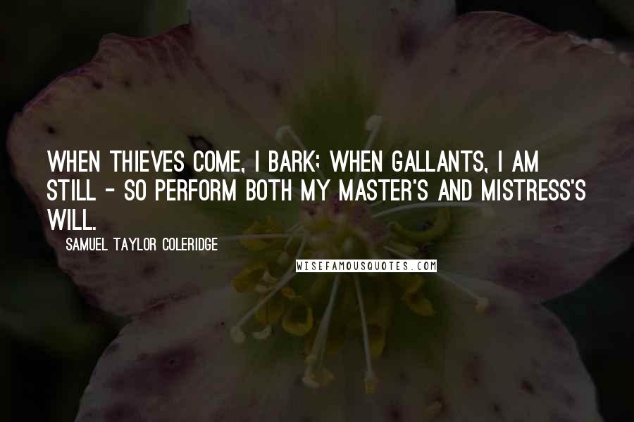 Samuel Taylor Coleridge Quotes: When thieves come, I bark; when gallants, I am still - So perform both my master's and mistress's will.