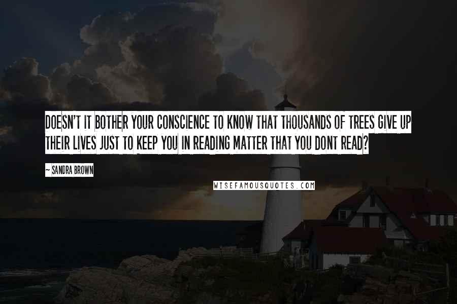 Sandra Brown Quotes: Doesn't it bother your conscience to know that thousands of trees give up their lives just to keep you in reading matter that you dont read?