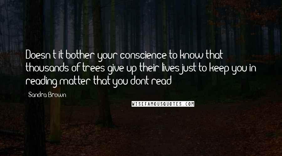 Sandra Brown Quotes: Doesn't it bother your conscience to know that thousands of trees give up their lives just to keep you in reading matter that you dont read?