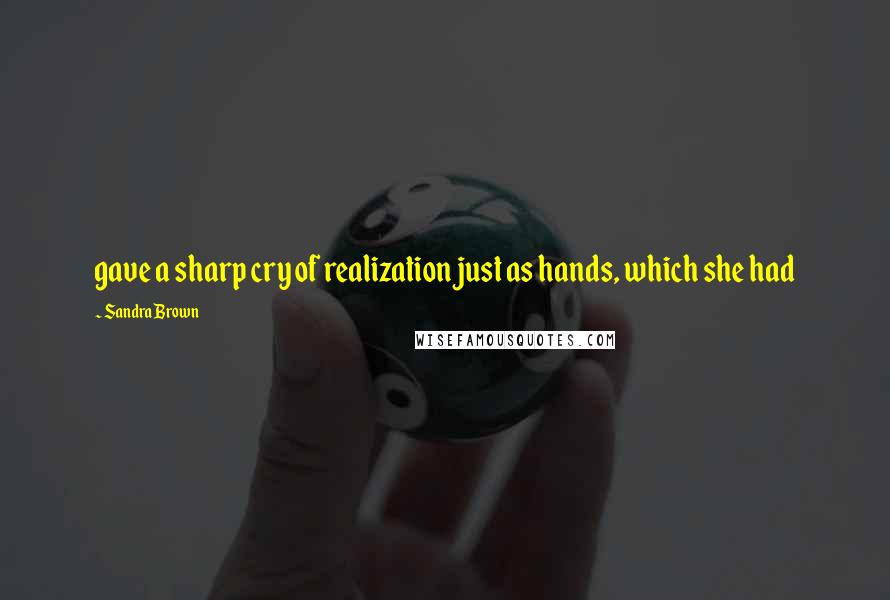 Sandra Brown Quotes: gave a sharp cry of realization just as hands, which she had