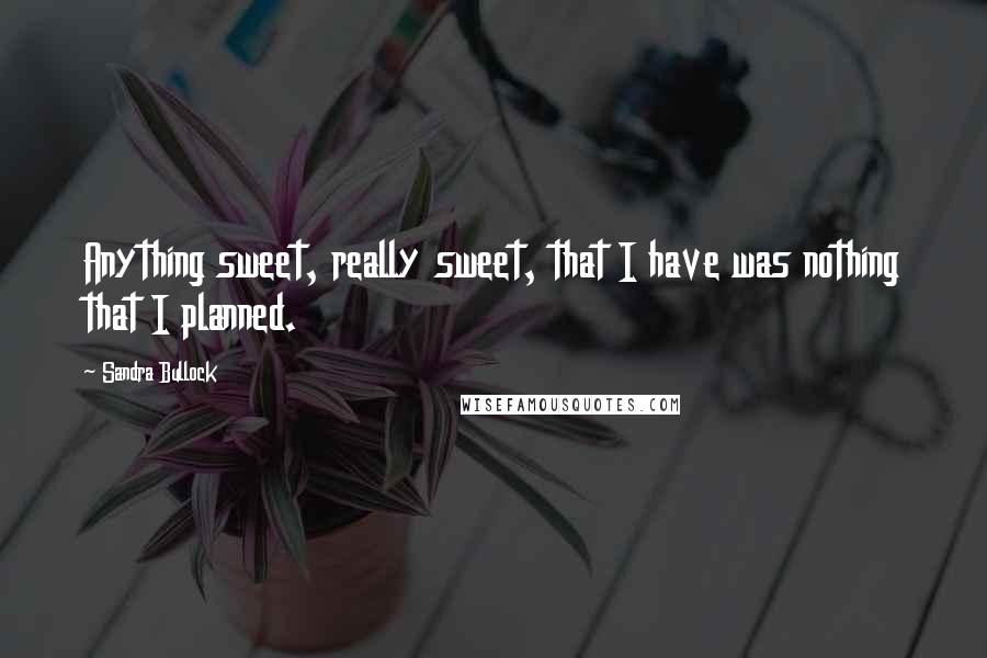 Sandra Bullock Quotes: Anything sweet, really sweet, that I have was nothing that I planned.