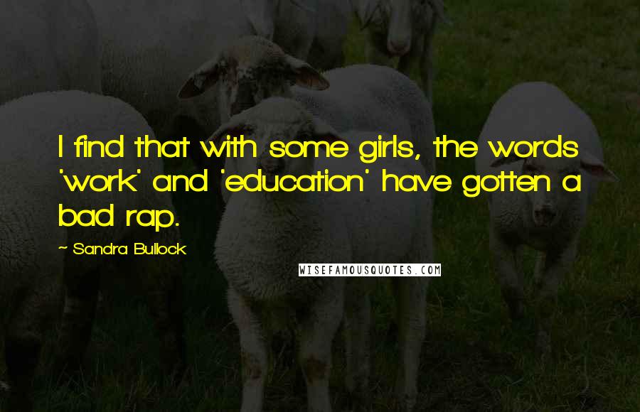 Sandra Bullock Quotes: I find that with some girls, the words 'work' and 'education' have gotten a bad rap.