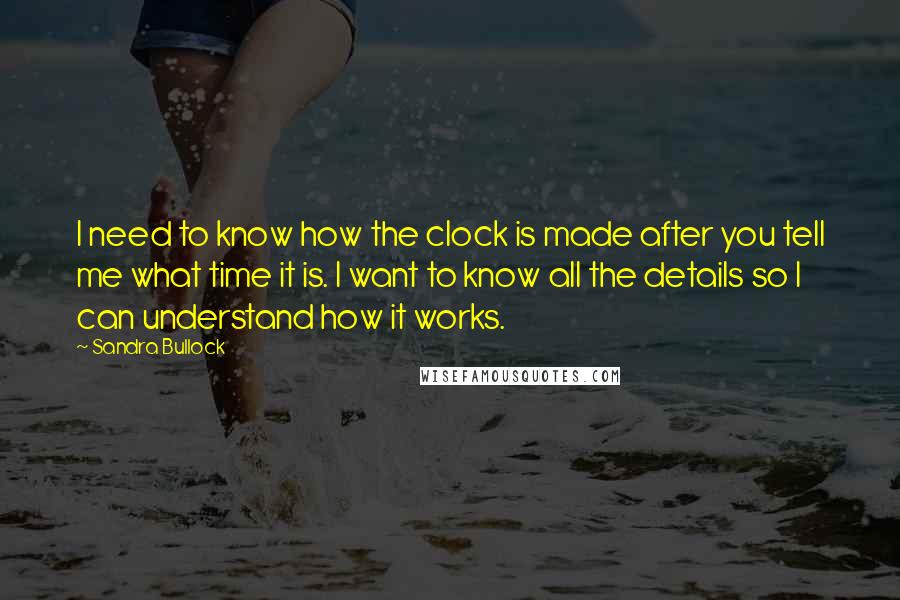 Sandra Bullock Quotes: I need to know how the clock is made after you tell me what time it is. I want to know all the details so I can understand how it works.