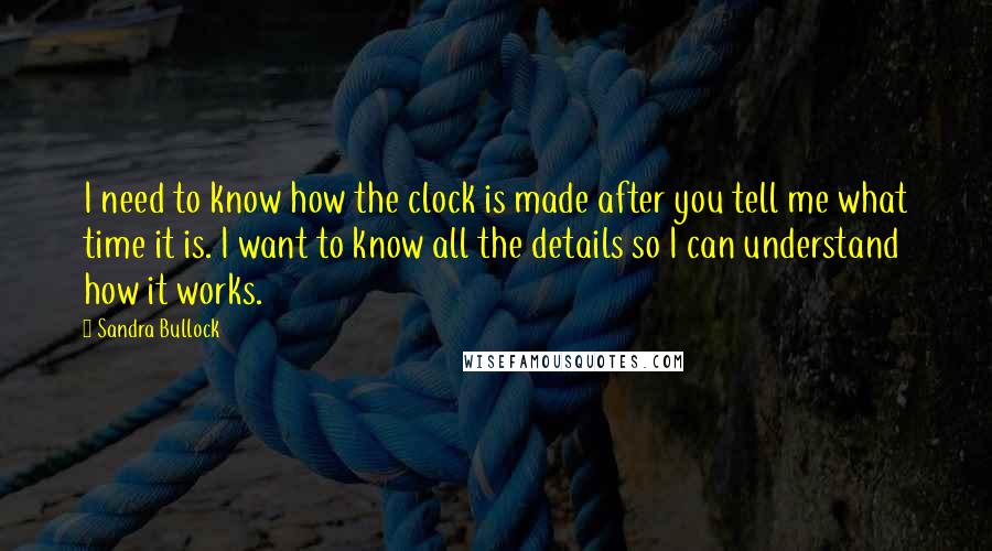 Sandra Bullock Quotes: I need to know how the clock is made after you tell me what time it is. I want to know all the details so I can understand how it works.