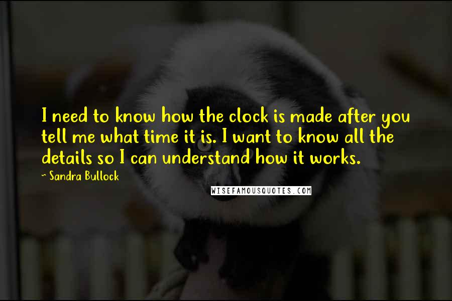 Sandra Bullock Quotes: I need to know how the clock is made after you tell me what time it is. I want to know all the details so I can understand how it works.