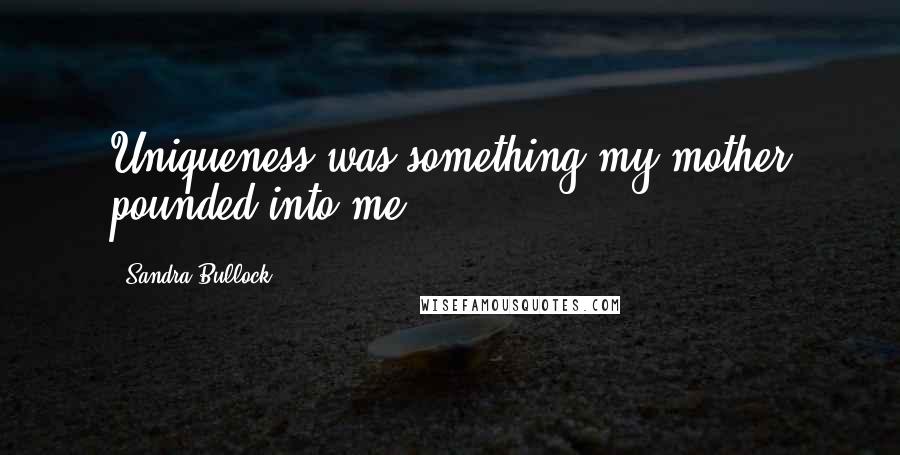 Sandra Bullock Quotes: Uniqueness was something my mother pounded into me.