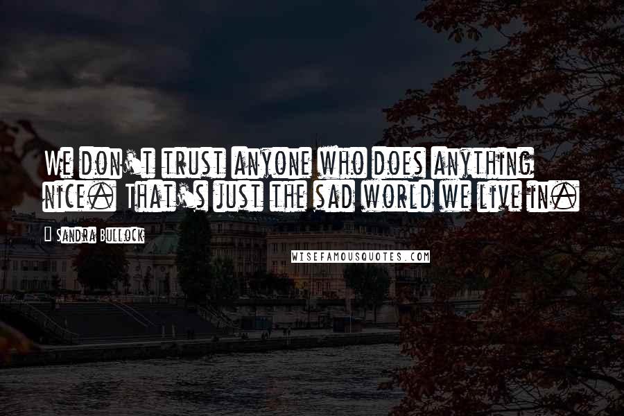 Sandra Bullock Quotes: We don't trust anyone who does anything nice. That's just the sad world we live in.