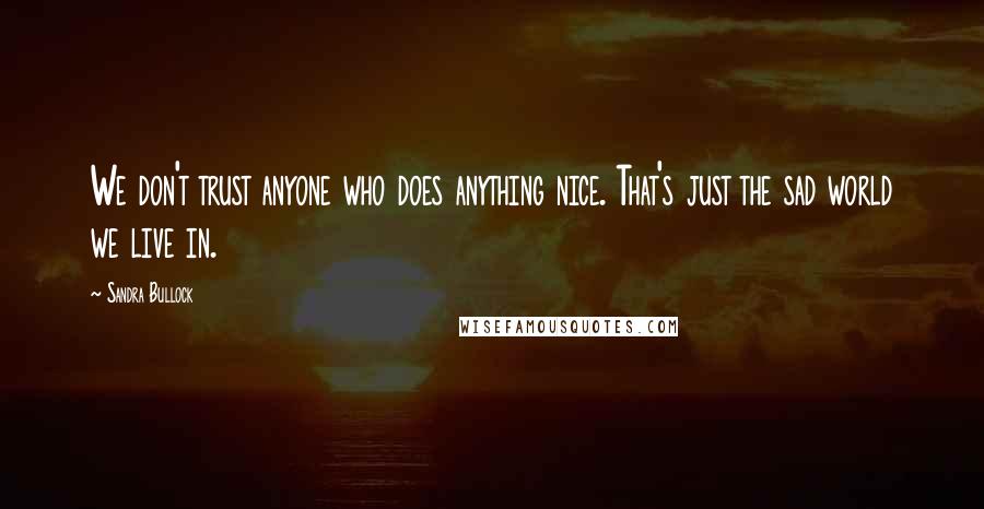 Sandra Bullock Quotes: We don't trust anyone who does anything nice. That's just the sad world we live in.