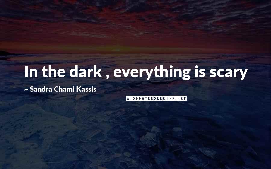 Sandra Chami Kassis Quotes: In the dark , everything is scary