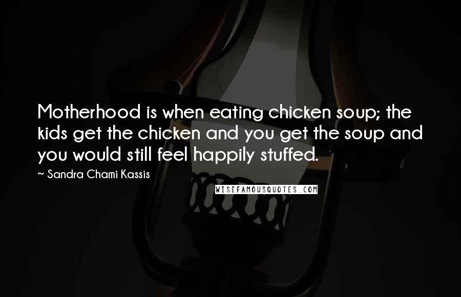 Sandra Chami Kassis Quotes: Motherhood is when eating chicken soup; the kids get the chicken and you get the soup and you would still feel happily stuffed.