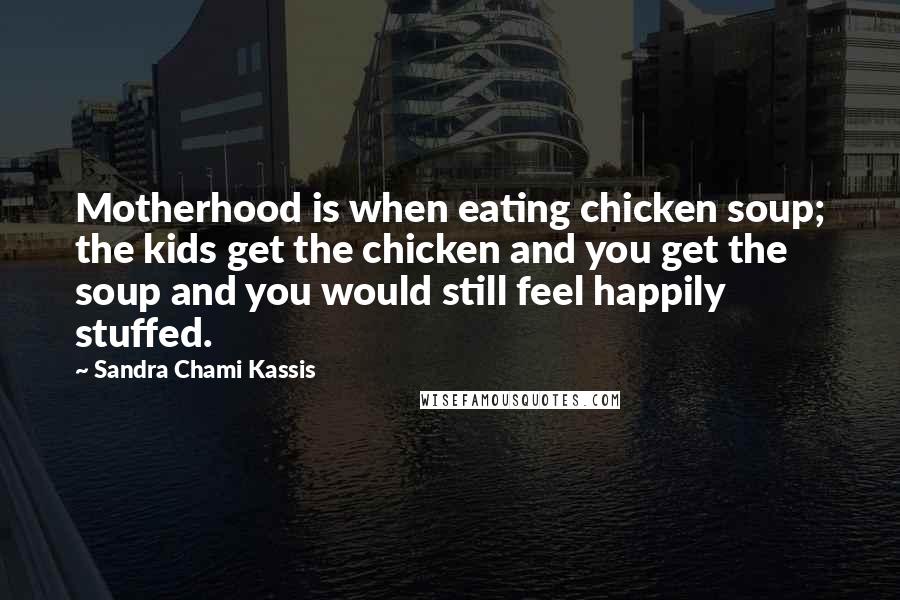 Sandra Chami Kassis Quotes: Motherhood is when eating chicken soup; the kids get the chicken and you get the soup and you would still feel happily stuffed.