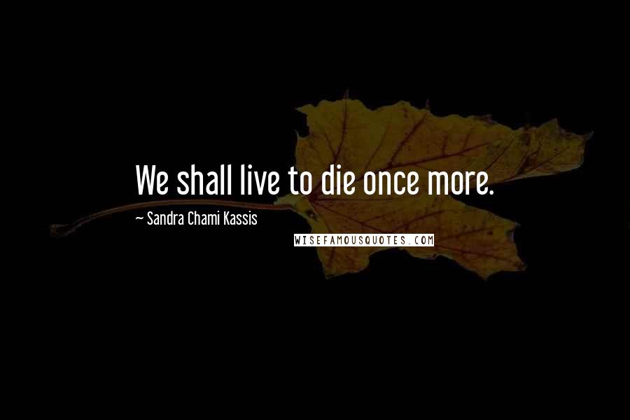 Sandra Chami Kassis Quotes: We shall live to die once more.