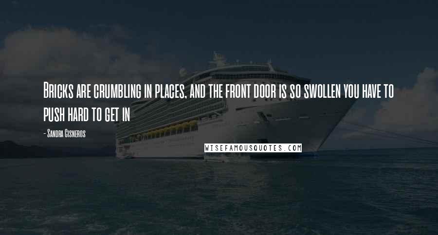 Sandra Cisneros Quotes: Bricks are crumbling in places, and the front door is so swollen you have to push hard to get in