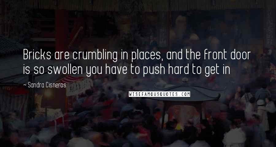 Sandra Cisneros Quotes: Bricks are crumbling in places, and the front door is so swollen you have to push hard to get in