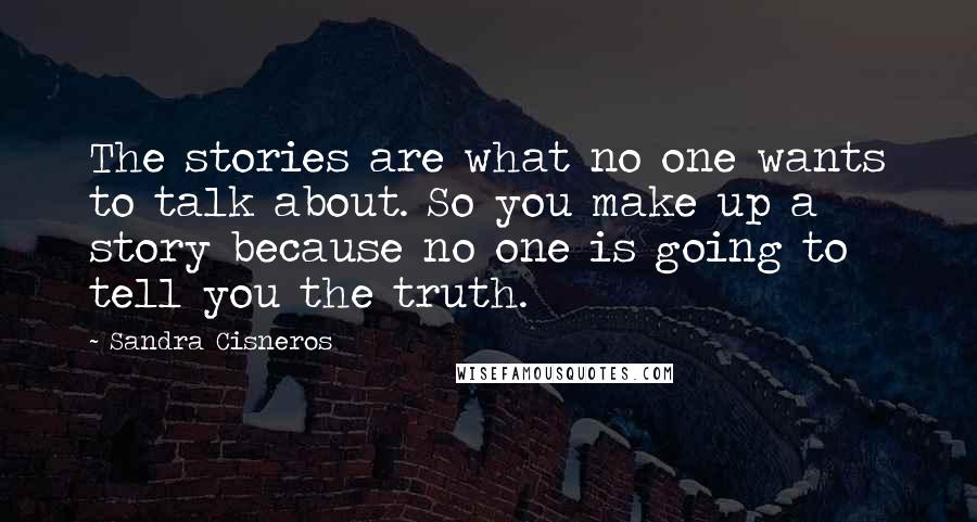 Sandra Cisneros Quotes: The stories are what no one wants to talk about. So you make up a story because no one is going to tell you the truth.