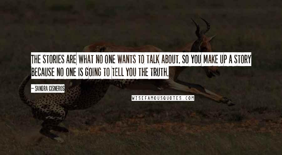 Sandra Cisneros Quotes: The stories are what no one wants to talk about. So you make up a story because no one is going to tell you the truth.