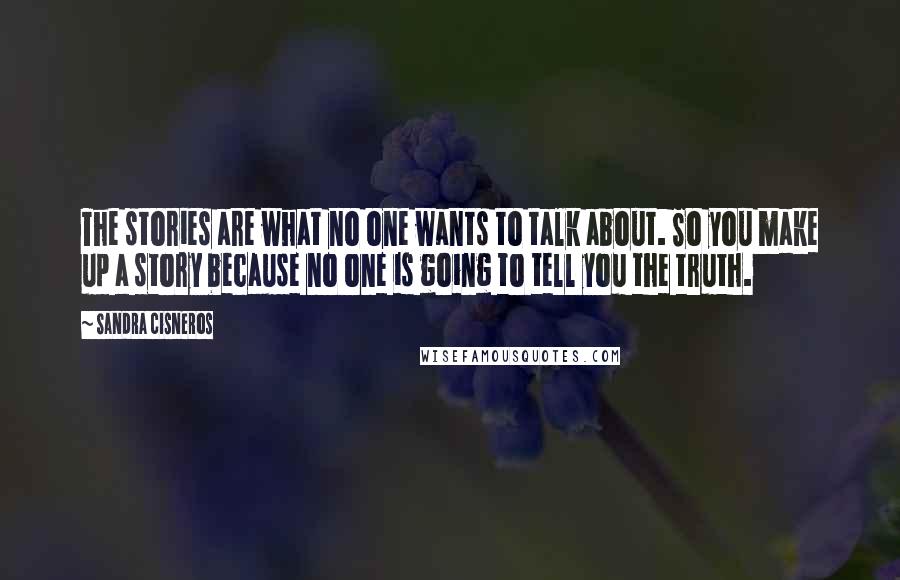 Sandra Cisneros Quotes: The stories are what no one wants to talk about. So you make up a story because no one is going to tell you the truth.