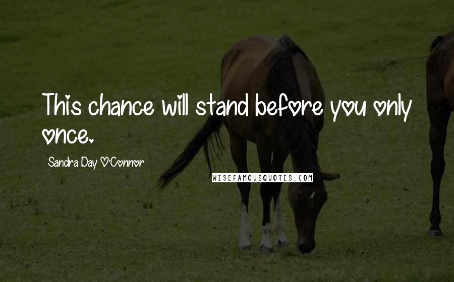 Sandra Day O'Connor Quotes: This chance will stand before you only once.